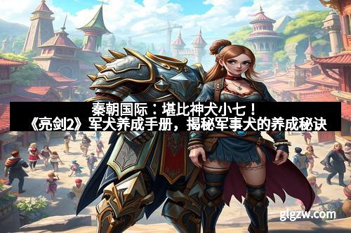 秦朝国际：堪比神犬小七！《亮剑2》军犬养成手册，揭秘军事犬的养成秘诀